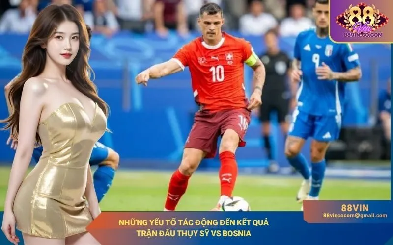 Những yếu tố tác động đến kết quả trận đấu Thụy Sỹ vs Bosnia